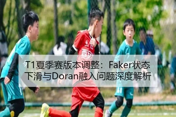 T1夏季赛版本调整：Faker状态下滑与Doran融入问题深度解析