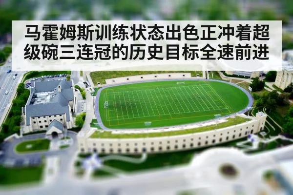 马霍姆斯训练状态出色正冲着超级碗三连冠的历史目标全速前进