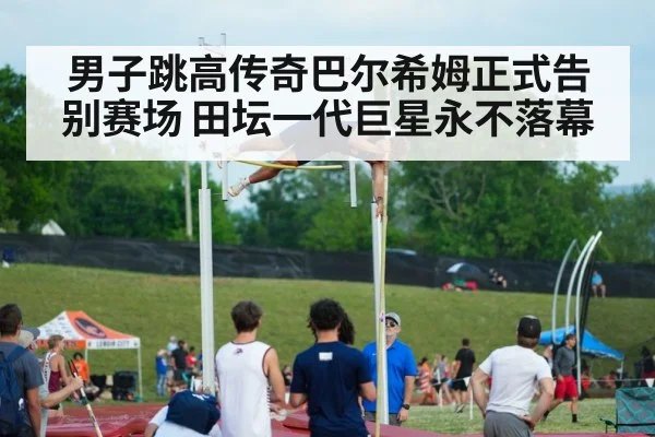 男子跳高传奇巴尔希姆正式告别赛场 田坛一代巨星永不落幕