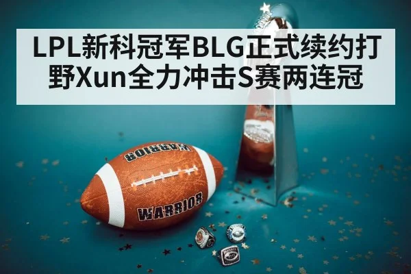 LPL新科冠军BLG正式续约打野Xun全力冲击S赛两连冠
