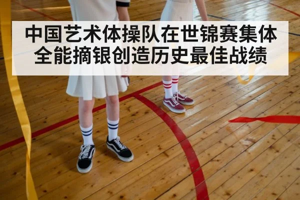 中国艺术体操队在世锦赛集体全能摘银创造历史最佳战绩