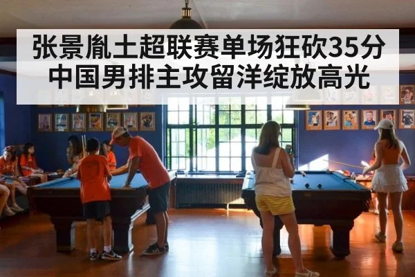 张景胤土超联赛单场狂砍35分 中国男排主攻留洋绽放高光