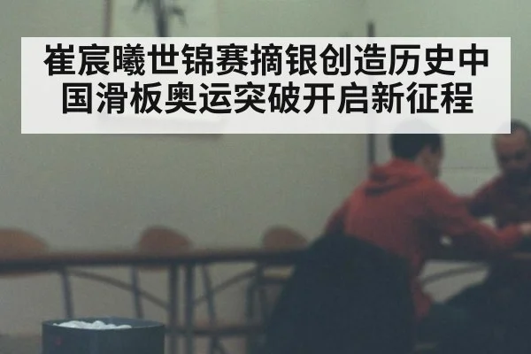崔宸曦世锦赛摘银创造历史中国滑板奥运突破开启新征程